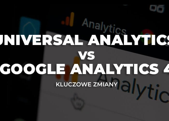 Universal Analytics vs. Google Analytics 4 – kluczowe zmiany