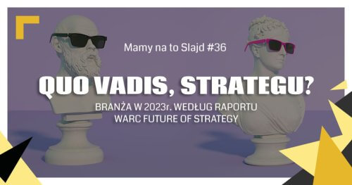 „Mamy na to slajd” – Quo Vadis, strategu? Dokąd zmierza branża w 2023r., według raportu WARC Future of Strategy? (36)